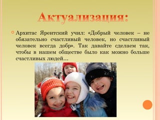    Архитас Ярентский учил: «Добрый человек – не
    обязательно счастливый человек, но счастливый
    человек всегда добр». Так давайте сделаем так,
    чтобы в нашем обществе было как можно больше
    счастливых людей…
 