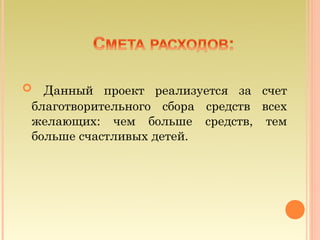  Данный проект реализуется за счет
благотворительного сбора средств всех
желающих: чем больше средств, тем
больше счастливых детей.
 