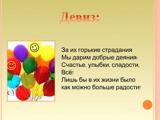 За их горькие страдания
Мы дарим добрые деяния:
Счастье, улыбки, сладости,
Всё!
Лишь бы в их жизни было
как можно больше радости!
 