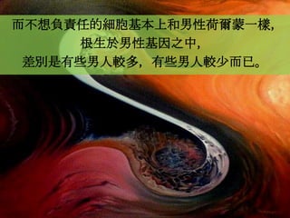 而不想負責任的細胞基本上和男性荷爾蒙一樣，
     根生於男性基因之中，
 差別是有些男人較多，有些男人較少而已。
 