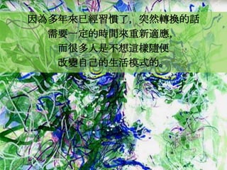 因為多年來已經習慣了，突然轉換的話
  需要一定的時間來重新適應，
   而很多人是不想這樣隨便
   改變自己的生活模式的。
 