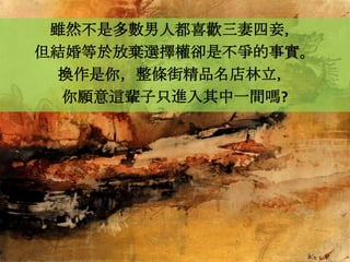 雖然不是多數男人都喜歡三妻四妾，
但結婚等於放棄選擇權卻是不爭的事實。
 換作是你，整條街精品名店林立，
  你願意這輩子只進入其中一間嗎?
 
