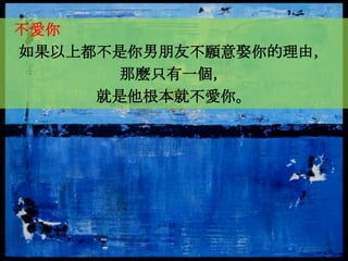 不愛你
如果以上都不是你男朋友不願意娶你的理由，
      那麼只有一個，
     就是他根本就不愛你。
 