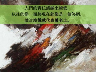 人們的責任感越來越低，
以往的從一而終現在就像是一個笑柄，
   誰這麼說就代表著老土。
 