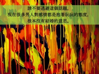 請不要逃避這個話題，
現在很多男人對感情都是抱著玩玩的態度，
    根本沒有結婚的意思。
 