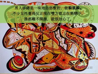 男人卻總是一味地忽悠敷衍，能躲就躲。
不少女性覺得反正現在雙方都正在熱戀中，
   誰都離不開誰，就很放心了。
 