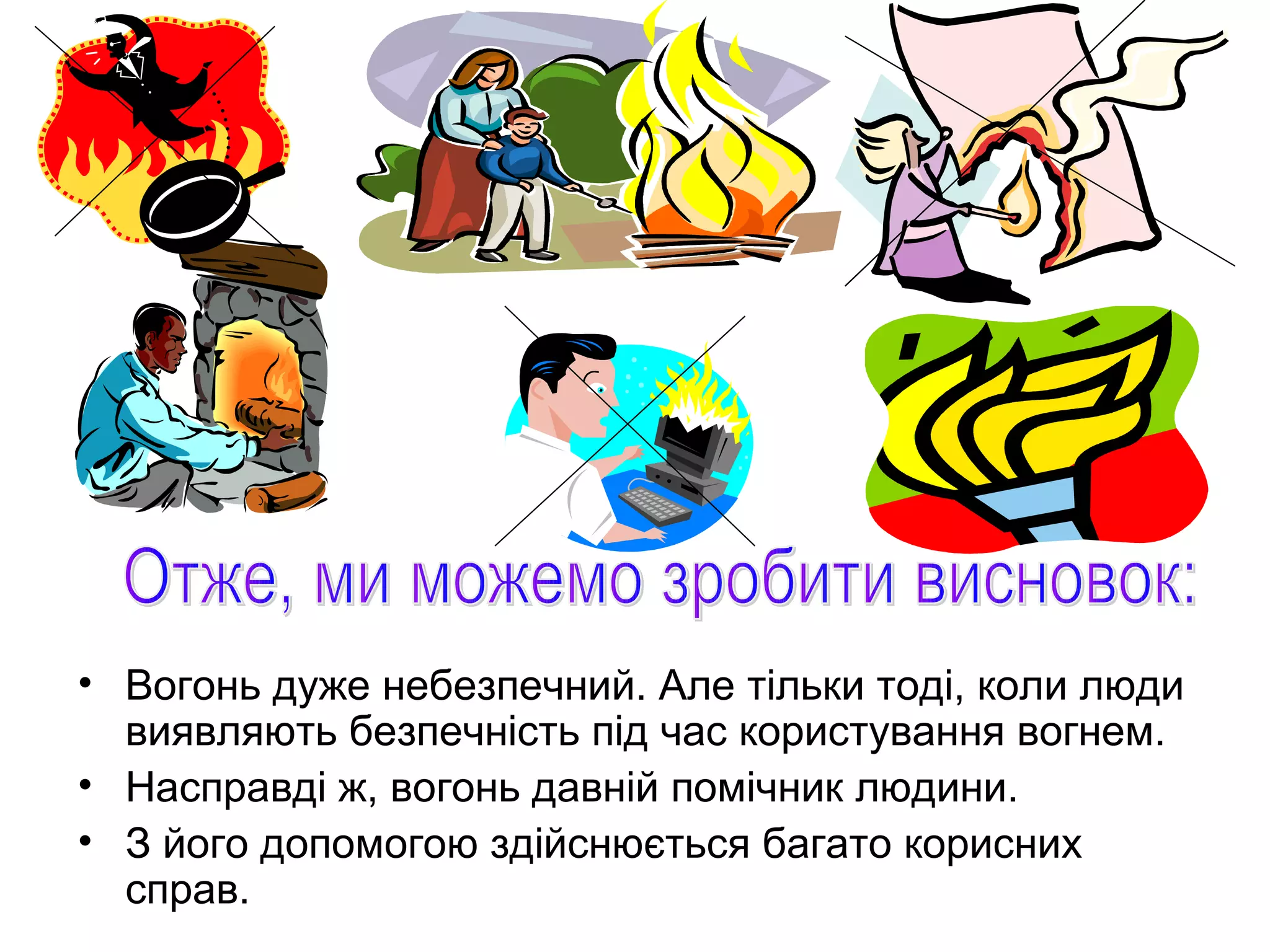 • Вогонь дуже небезпечний. Але тільки тоді, коли люди
  виявляють безпечність під час користування вогнем.
• Насправді ж, вогонь давній помічник людини.
• З його допомогою здійснюється багато корисних
  справ.
 