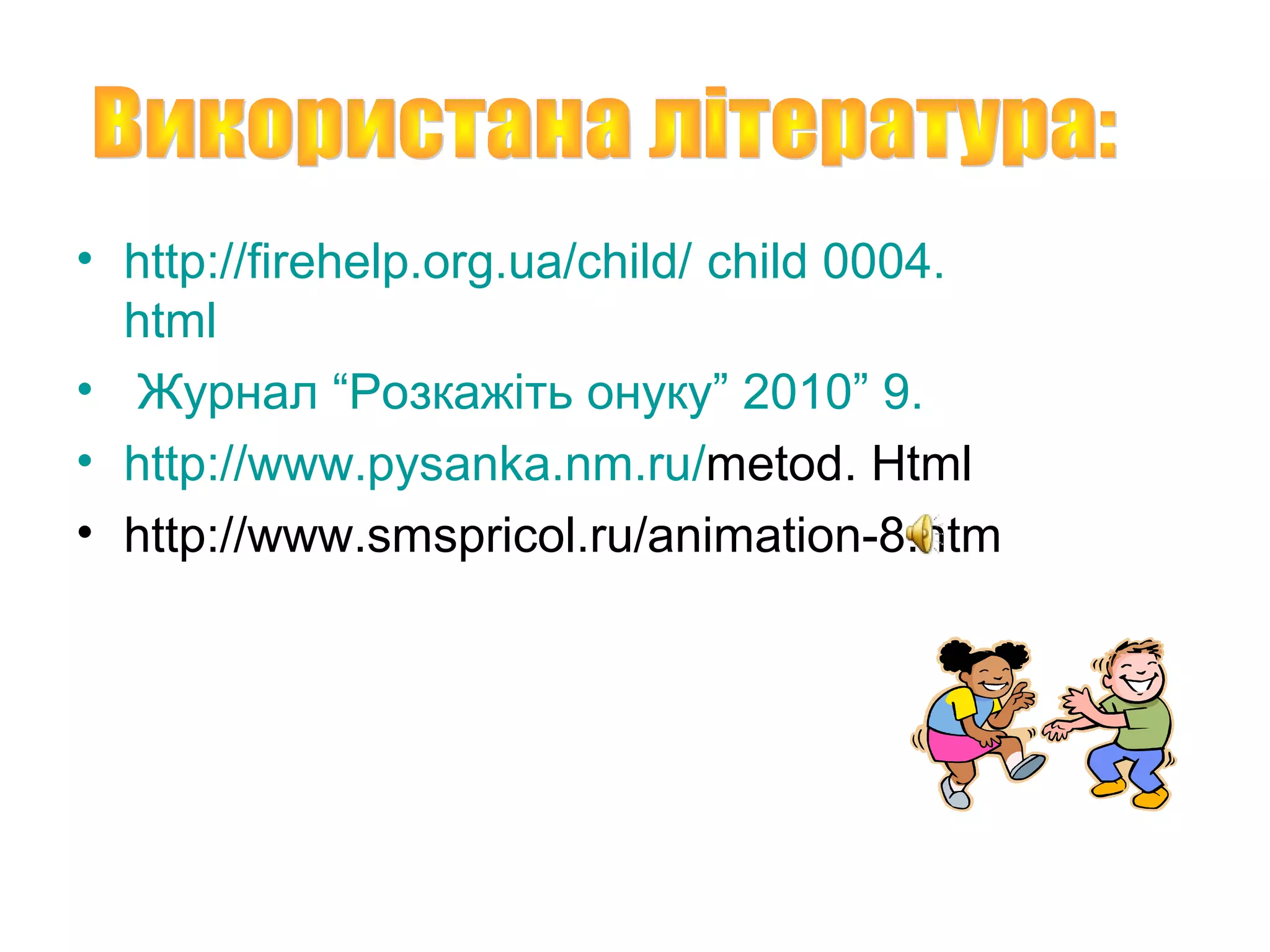 • http://firehelp.org.ua/child/ child 0004.
  html
• Журнал “Розкажіть онуку” 2010” 9.
• http://www.pysanka.nm.ru/metod. Html
• http://www.smspricol.ru/animation-8.htm
 