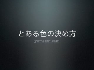 とある色の決め方
  yumi ishizaki
 