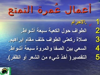 ‫أعمال عمرة التمتع‬
          ‫ُ‬
                              ‫.الحرام‬   ‫‪‬‬
                                            ‫1‬
       ‫الطواف حول الكعبة سبعة أشواط.‬        ‫2‬
 ‫صلة ركعتي الطواف خلف مقام ابراهيم.‬         ‫3‬
 ‫السعي بين الصفا والمروة سبعة أشواط.‬        ‫4‬
‫التقصير) أخذ شيء من الشعر أو الظفر(.‬        ‫5‬
 