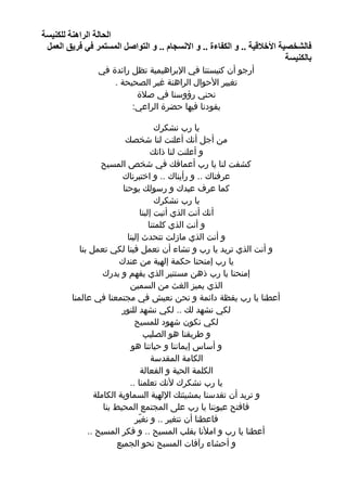 ‫اٌؾبٌخ اٌشإ٘خ ٌٍىٕ١غخ‬
 ‫فبٌلخ ١خ األخالل١خ .. ٚ اٌىفبءح .. ٚ االٔغغبَ .. ٚ اٌزٛاصً اٌّغزّش فٟ فش٠ك اٌؼًّ‬
                                                                           ‫ثبٌىٕ١غخ‬
                 ‫أرجو أن كنيستنا في اإلبراهيمية تظل رائدة في‬
                     ‫تغيير األحوال الراهنة غير الصحيحة .‬
                           ‫نحني رؤوسنا في صالة‬
                          ‫يقودنا فيها حضرة الراعي:‬

                                        ‫يا رب نشكرك‬
                            ‫من أجل أنك أعلنت لنا شخصك‬
                                       ‫و أعلنت لنا ذاتك‬
                   ‫كشفت لنا يا رب أعماقك في شخص المسيح‬
                          ‫عرفناك .. و رأيناك .. و اختبرناك‬
                           ‫كما عرف عبدك و رسولك يوحنا‬
                                        ‫يا رب نشكرك‬
                                  ‫أنك أنت الذي أتيت إلينا‬
                                      ‫و أنت الذي كلمتنا‬
                             ‫و أنت الذي مازلت تتحدث إلينا‬
            ‫و أنت الذي تريد يا رب و تشاء أن تعمل فينا لكي تعمل بنا‬
                         ‫يا رب إمنحنا حكمة إلهية من عندك‬
                    ‫إمنحنا يا رب ذهن مستنير الذي يفهم و يدرك‬
                              ‫الذي يميز الغث من السمين‬
         ‫أعطنا يا رب يقظة دائمة و نحن نعيش في مجتمعنا في عالمنا‬
                          ‫لكي نشهد لك .. لكي نشهد للنور‬
                                ‫لكي نكون شهود للمسيح‬
                                    ‫و طريقنا هو الصليب‬
                              ‫و أساس إيماننا و حياتنا هو‬
                                       ‫الكامة المقدسة‬
                                   ‫الكلمة الحية و الفعالة‬
                              ‫يا رب نشكرك ألنك تعلمنا ..‬
                 ‫و تريد أن تقدسنا بمشيئتك اإللهية السماوية الكاملة‬
                    ‫فافتح عيوننا يا رب على المجتمع المحيط بنا‬
                                ‫فاعطنا أن نتغير .. و نغيّر‬
               ‫أعطنا يا رب و امألنا بقلب المسيح .. و فكر المسيح ..‬
                         ‫و أحشاء رآفات المسيح نحو الجميع‬
                                                                            ‫01‬
 