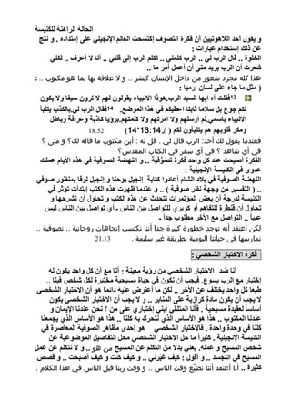 ‫اٌؾبٌخ اٌشإ٘خ ٌٍىٕ١غخ‬
  ‫ٚ ٠مٛي أؽذ اٌال٘ٛر١١ٓ أْ فىشح اٌز ٛف ئوزغؾذ اٌؼبٌُ اإلٔغ١ٍٟ ػٍٝ ئِزذادٖ . ٚ ٔزظ‬
                                                              ‫ػٓ رٌه ئعزخذاَ ػجبساد :‬
        ‫اٌخٍٛح .. لبي اٌشة ٌٟ .. اٌشة وٍّٕٟ .. رىٍُ اٌشة ئٌٝ لٍجٟ .. أٔب ال أػشف .. ٌىٕٟ‬
                                             ‫شؼشد أْ اٌشة ٠ش٠ذ ِٕٟ أْ أػًّ أِش ِب ..‬
‫هذا كله مجرد شعور من داخل اإلنسان كبشر .. و ال عالقة بها بما هو مكتوب .. :‬
                                                         ‫( ِضً ِب عبء ػٍٝ ٌغبْ ئسِ١ب :‬
   ‫31فمٍذ آٖ ا٠ٙب اٌغ١ذ اٌشة.٘ٛرا االٔج١بء ٠مٌْٛٛ ٌُٙ ال رشْٚ ع١فب ٚال ٠ىْٛ‬
   ‫ٌىُ عٛع ثً عالِب صبثزب اػط١ىُ فٟ ٘زا اٌّٛضغ. 41فمبي اٌشة ٌٟ.ثبٌىزة ٠زٕجأ‬
        ‫االٔج١بء ثبعّٟ.ٌُ اسعٍُٙ ٚال اِشرُٙ ٚال وٍّزُٙ.ثشؤ٠ب وبرثخ ٚػشافخ ٚثبطً‬
                     ‫25.81‬          ‫ِٚىش لٍٛثُٙ ُ٘ ٠زٕجأْٚ ٌىُ ( ئس41:31‘41)‬
  ‫فعندما يقول لك أحد: الرب قال لي . قل له : أين مكتوب ما قاله لك؟ و متى ؟‬
                          ‫في أي شاهد ؟ في أي سفر في الكتاب المقدس؟‬
 ‫اٌفىشح أصجؾذ ػٕذ وً ٚاؽذ فىشح ر َ ٛف١خ .. ٚ إٌٙضخ اٌ ٛف١خ فٟ ٘زٖ األ٠بَ ػٍّذ‬
                                            ‫ُّر‬
                                                     ‫ػذٜٚ فٟ اٌىٕ١غخ اإلٔغ١ٍ١خ :‬
‫إٌٙضخ اٌ ٛف١خ فٟ ثالد اٌلبَ أػبدٚا وزبثخ ئٔغ١ً ٠ٛؽٕب ٚ ئٔغ١ً ٌٛلب ثّٕظٛس صٛفٟ‬
   ‫.. ( اٌزفغ١ش ِٓ ٚعٙخ ٔظش صٛف١خ ) .. ٚ ػٕذِب ظٙشد ٘زٖ اٌىزت ئثزذأد رإصش فٟ‬
    ‫اٌىٕ١غخ ٌذسعخ أْ ثؼض اٌّإرّشاد رزؾذس ػٓ ٘زٖ اٌىزت ٚ رؾبٚي أْ رلشؽٙب ٚ‬
  ‫رؾبٚي أْ لٕطشح ٌٍزفبُ٘ أٚ وٛثشٞ ٌٍزٛاصً ث١ٓ إٌبط ـ أٞ رٛاصً ث١ٓ إٌبط ٌ١ظ‬
                                           ‫ػ١جب ً .. اٌزٛاصً ِغ األخش ِطٍٛة عذاً ـ‬
‫لكن أعتقد أنه توجد خطورة كبيرة جدا أننا نكتسب إتجاهات روحانية .. تصوفية ..‬
                     ‫31.12‬     ‫نمارسها في حياتنا اليومية بطريقة غير سليمة .‬

                                                            ‫فىشح االخزجبس اٌلخ ٟ :‬
     ‫أٔب ضذ االخزجبس اٌلخ ٟ ِٓ سؤ٠خ ِؼ١ٕخ : أٔب ِغ أْ وً ٚاؽذ ٠ىْٛ ٌٗ‬
    ‫ئخزجبس ِغ اٌشة ٠غٛع. ف١غت أْ ٔىْٛ فٟ ؽ١بح ِغ١ؾ١خ ِخزجشح ٌىً شخص ف١ٕب ..‬
 ‫طجؼب وً ٚاؽذ ٠خزٍ ػٓ األخش .. ٌىٓ ِب أػزش ػٍ١ٗ دائّب ٘ٛ أْ االخزجبس اٌلخ ٟ‬
     ‫ال ٠غت أْ ٠ىْٛ ِبدح وشاص٠خ ػٍٝ إٌّبثش .. ٚ ال ٠غت أْ االخزجبس اٌلخ ٟ ٠ىْٛ‬
      ‫أعبعب ً ٌؼم١ذح ِغ١ؾ١خ . فأٔب اٌّزٍمٟ أثٕٟ ئخزجبسٞ ػٍٝ ِٓ ؟ ٔؾٓ ػٕذٔب اإل٠ّبْ ٚ‬
  ‫ػٕذٔب اٌّىزٛة .. ٘زا ٘ٛ األعبط اٌزٞ ٔزؾشن ثٗ وٍٕب .. ٘زا ٘ٛ األعبط اٌزٞ ٠غّؼٕب‬
  ‫وٍٕب فٟ ٚؽذح ٚاؽذح . فبالخزجبس اٌلخ ٟ ٘ٛ ئؽذٜ ِظب٘ش اٌ ٛف١خ اٌّؼبصشح فٟ‬
     ‫اٌىٕ١غخ اإلٔغ١ٍ١خ . وض١شاً ِب ؽً االخزجبس اٌلخ ٟ ِؾً اٌزفبص١ً اٌّٛضٛػ١خ ػٓ‬
‫شخص اٌّغ١ؼ ٚ ػٍّٗ. ٠ؼٕٟ ثذال ِٓ اٌزىٍُ ػٓ اٌّغ١ؼ من هو .. ٚ ال ٔزىٍُ ػٓ ػًّ‬
 ‫اٌّغ١ؼ فٟ اٌزغغذ .. ٚ ألٛي : و١ غ١ّشٟٔ .. ٚ و١ وٕذ ٚ و١ أصجؾذ .. ٚ ل ص‬
‫وض١شح .. أنا أعتقد أننا نضيّع وقت الناس .. و وقت ربنا قبل الناس في هذا الكالم .‬
                                                                                    ‫4‬
 