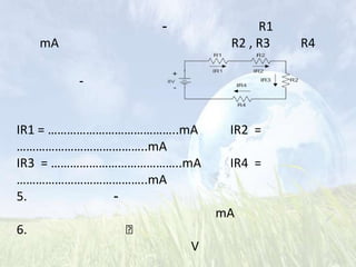 -             R1
     mA                    R2 , R3   R4

          -



IR1 = …………………………………..mA    IR2 =
…………………………………..mA
IR3 = …………………………………..mA    IR4 =
…………………………………..mA
5.           -
                          mA
6.            
                      V
 