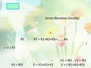 Series Resistive Circuits)




           RT   RT = R1+R2+R3+……..Rn
                                                    I
= V / RT


                           -      V1 = IR1 , V2 = IR2
    V3 = IR3    E = V1+V2+V3      E = I (R1+R2+R3)
 