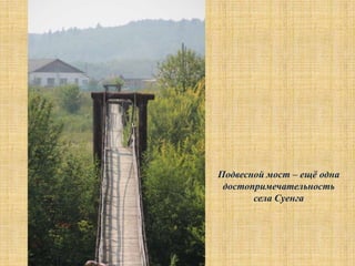 Подвесной мост – ещѐ одна
 достопримечательность
       села Суенга
 