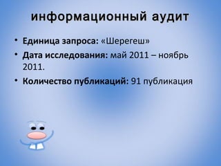 информационный аудит
• Единица запроса: «Шерегеш»
• Дата исследования: май 2011 – ноябрь
  2011.
• Количество публикаций: 91 публикация
 