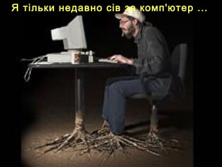 Я тільки недавно сів за комп'ютер ...
 