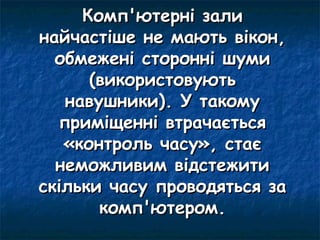 Комп'ютерні зали
найчастіше не мають вікон,
  обмежені сторонні шуми
      (використовують
   навушники). У такому
  приміщенні втрачається
   «контроль часу», стає
  неможливим відстежити
скільки часу проводяться за
       комп'ютером.
 