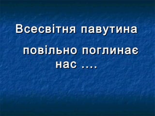 Всесвітня павутина
 повільно   поглинає
      нас   ....
 