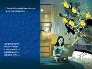 Опівночі починається життя
 в світовій павутині …




За цим слідує:
недосипання,
стомлюваність,
дратівливість,
агресивність ...
 