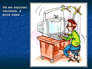 Не ми керуємо
технікою, а
вона нами ...
 