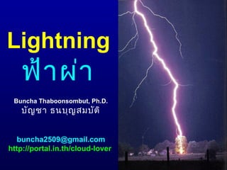 Lightning
    ฟ้า ผ่า
 Buncha Thaboonsombut, Ph.D.
   บัญ ชา ธนบุญ สมบัต ิ


  buncha2509@gmail.com
http://portal.in.th/cloud-lover
 