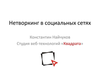 Нетворкинг в социальных сетях

        Константин Найчуков
  Студия веб-технологий «Квадрата»
 