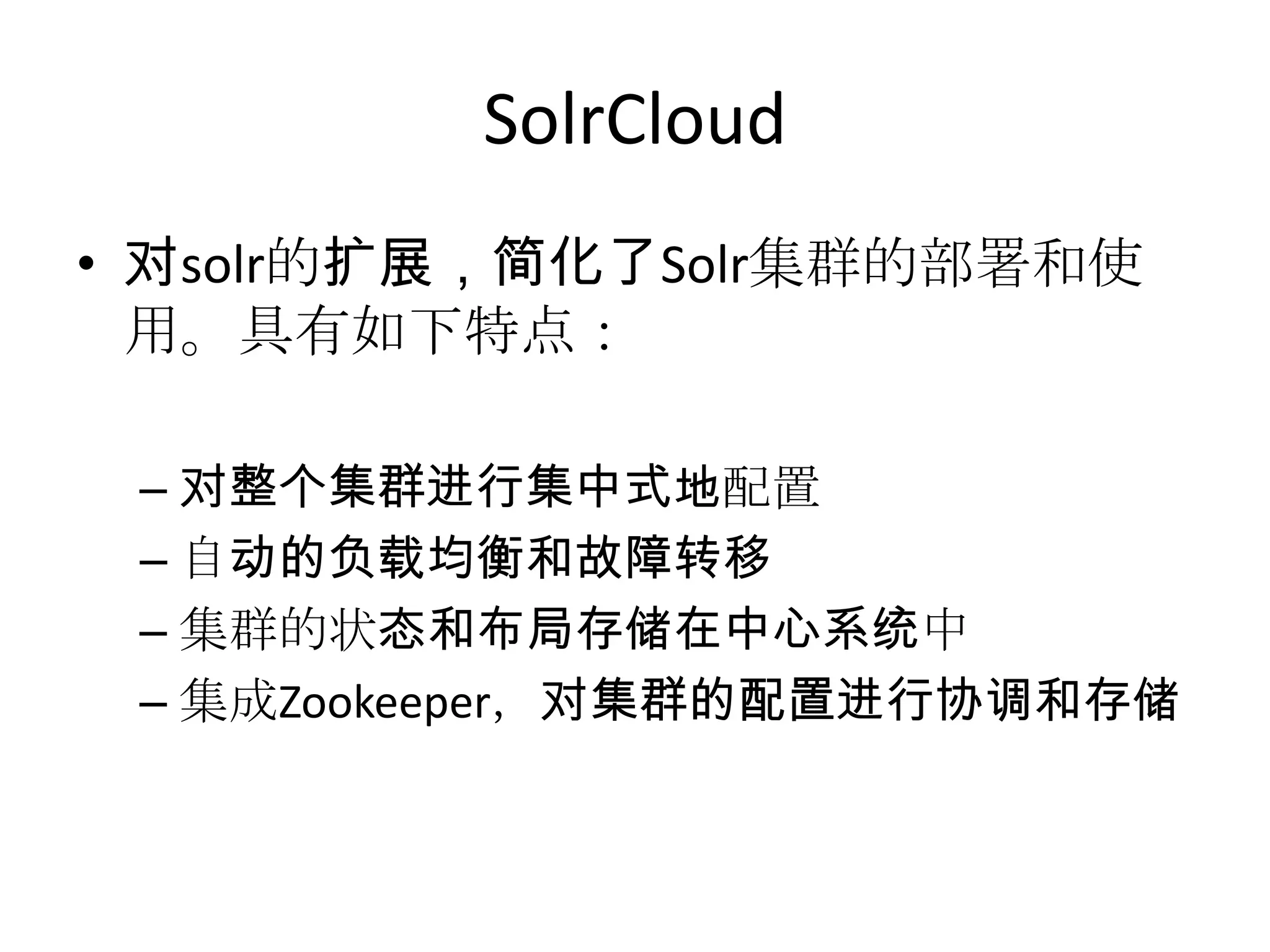SolrCloud
• 对solr的扩展，简化了Solr集群的部署和使
  用。具有如下特点：

 – 对整个集群进行集中式地配置
 – 自动的负载均衡和故障转移
 – 集群的状态和布局存储在中心系统中
 – 集成Zookeeper，对集群的配置进行协调和存储
 