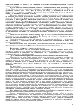 размере, как минимум, 25%, а чаще — 30%. Применение этой системы обеспечивает предприятию господство
в отрасли и на рынке.
       И все же кейрецу не идеальный вариант, потому что в основе этой системы лежит подчинение. Будь то
General Motors или мелкие независимые поставщики комплектующих, которые покупал г-н Дюран на
протяжении 1915-1920 годов, Sears, Marks & Spencer или Toyota, — экономическая власть в этих
объединениях почти целиком принадлежит центральной компании. Кейрецу строится не на партнерстве
равных, а на зависимости поставщиков от центра.
       Однако все чаще экономическая цепочка объединяет подлинных партнеров, т.е. учреждения, которые
не подчинены друг другу и по-настоящему независимы, например партнерство между фармацевтической
компанией и биологическим факультетом крупного университета. На этом принципе строятся совместные
предприятия, с помощью которых американская промышленность проникла в японскую экономику после
Второй мировой войны. Партнерство установлено между химическими и фармацевтическими компаниями и
корпорациями, занимающимися исследованиями и разработками в генетике, молекулярной биологии и
медицинской электронике. Эти последние, стоящие на переднем крае современной науки, обычно невелики и
чрезвычайно нуждаются в инвестициях. Зато у них масса собственных уникальных разработок. Поэтому в
ситуациях, когда решающая роль принадлежит технологиям, в роли ведущих партнеров выступают именно
исследовательские компании. Они, а не гиганты фармацевтической или химической промышленности,
выбирают себе союзников. Такая же картина наблюдается и в информационных технологиях, и в финансах. И
тут не срабатывает ни кейрецу, ни традиционный менеджмент, основанный на системе подчинения и
контроля.
       Таким образом, необходимо заново установить рамки, в которых должен действовать менеджмент.
Менеджмент должен пронизывать весь процесс. Для бизнеса это означает, что менеджмент должен
охватывать всю предпринимательскую деятельность.
       Новое представление, на котором в будущем будет основываться менеджмент — как в теории,
так и на практике, — заключается в том, что сфера деятельности менеджмента не должна быть
ограничена юридически.
       Менеджмент должен быть оперативным. Он должен охватывать весь процесс в целом. Он должен
ориентироваться на результат и эффективность на всех этапах экономической цепочки.

        Деятельность менеджмента ограничена политически
        В науке менеджмента все еще господствует представление о том, что экономика любой страны,
защищенная государственными границами, представляет собой некую замкнутую экологическую среду для
предпринимательства и менеджмента как коммерческой, так и некоммерческой сфер. Большинство
менеджеров-практиков не сомневаются в этом.
        Это же представление лежит в основе традиционной "многонациональной" концепции бизнеса.
        Общеизвестно, что перед Первой мировой войной почти все мировое производство промышленных
товаров и финансовых услуг было многонациональным — каковым оно остается и сегодня. В 1913 году
лидерство компании в своей отрасли — будь то промышленность или финансы, — в равной степени
определялось объемами продаж за рубежом и внутри страны. Но ведь если продукция производится за
пределами национальных границ одного государства, значит она производится в границах другого
государства.
        Вот один пример.
        Самым крупным поставщиком военного снаряжения для итальянской армии во время Первой мировой
войны была молодая, но быстро развивающаяся компания Fiat из Турина — именно она производила все
легковые и грузовые автомобили для итальянской армии. Крупнейшим поставщиком военного снаряжения для
австро-венгерской армии во время Первой мировой войны тоже была компания Fiat, только расположенная в
Вене. Она поставляла все легковые и грузовые автомобили для австро-венгерской армии. Венский филиал
Fiat в два, а то и в три раза превышал по мощности туринскую материнскую компанию. Это объясняется тем,
что Австро-Венгрия представляла собой куда более обширный рынок, чем Италия, по причине гораздо более
высокой численности населения и, в некоторой степени, в силу опережающего развития Австро-Венгрии,
особенно ее западной части. Австрийская Fiat полностью принадлежал итальянской Fiat. Но австрийская
компания Fiat была совершенно самостоятельной во всех сферах, за исключением конструкторских
разработок, которые она получала из Италии. Все, что австрийской Fiat требовалось для производства,
изготавливалось или приобреталось в Австрии. Вся продукция австрийской Fiat продавалась в Австрии. И все
работники компании, включая высшее руководство, были австрийцами. Поэтому, когда началась Первая
мировая война и Австрия с Италией стали врагами, австрийцы просто открыли собственные банковские счета
для своей Fiat, и компания продолжала работать, как ни в чем не бывало.
        Даже традиционные отрасли промышленности, например автомобильная или страховая, сегодня почти
полностью отказались от принципа организации "по национальному признаку".
        Отрасли промышленности, которые возникли после Второй мировой войны, в частности
фармацевтическая и информационная, все реже используют разделение на "внутренние" и "международные"
подразделения, — термины, которыми по-прежнему пользуются компании типа General Motors или Allianz.
"Новые" компании стали глобальными, в которых индивидуальные работы, например исследования,
разработки, создание опытных моделей, модернизация, тестирование и, в особенности, производство и
маркетинг, организованы "по транснациональному принципу".


                                                                                                      41
 