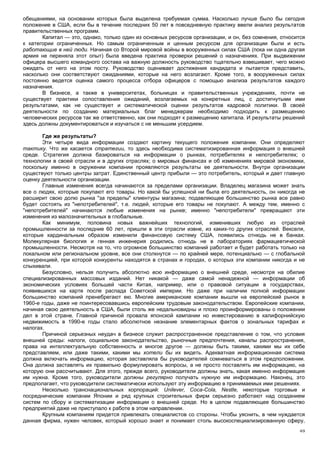 обещаниями, на основании которых была выделена требуемая сумма. Насколько лучше было бы сегодня
положение в США, если бы в течение последних 50 лет в повседневную практику ввели анализ результатов
правительственных программ.
       Капитал — это, однако, только один из основных ресурсов организации, и он, без сомнения, относится
к категории ограниченных. Но самым ограниченным и ценным ресурсом для организации были и есть
работающие в ней люди. Начиная со Второй мировой войны в вооруженных силах США (пока ни одна другая
армия не переняла этот опыт) была введена практика проверки решений о назначениях. При выдвижении
офицера высшего командного состава на важную должность руководство тщательно взвешивает, чего можно
ожидать от него на этом посту. Руководство оценивает достижения кандидата и пытается представить,
насколько они соответствуют ожиданиями, которые на него возлагают. Кроме того, в вооруженных силах
постоянно ведется оценка самого процесса отбора офицеров с помощью анализа результатов каждого
назначения.
       В бизнесе, а также в университетах, больницах и правительственных учреждениях, почти не
существует практики сопоставления ожиданий, возлагаемых на конкретных лиц, с достигнутыми ими
результатами, как не существует и систематической оценки результатов кадровой политики. В своей
деятельности по созданию материальных благ менеджерам необходимо подходить к размещению
человеческих ресурсов так же ответственно, как они подходят к размещению капитала. И результаты решений
здесь должны документироваться и изучаться с не меньшим усердием.

       Где же результаты?
       Эти четыре вида информации создают картину текущего положения компании. Они определяют
тактику. Что же касается стратегии, то здесь необходима систематизированная информация о внешней
среде. Стратегия должна базироваться на информации о рынках, потребителях и непотребителях; о
технологии в своей отрасли и в других отраслях; о мировых финансах и об изменениях мировой экономики,
поскольку именно в окружении компании проявляются результаты ее деятельности. Внутри организации
существуют только центры затрат. Единственный центр прибыли — это потребитель, который и дает главную
оценку деятельности организации.
       Главные изменения всегда начинаются за пределами организации. Владелец магазина может знать
все о людях, которые покупают его товары. Но какой бы успешной ни была его деятельность, он никогда не
расширит свою долю рынка "за пределы" клиентуры магазина; подавляющее большинство рынка все равно
будет состоять из "непотребителей", т.е. людей, которые его товары не покупают. А между тем, именно с
"непотребителей" начинаются любые изменения на рынке; именно "непотребители" превращают эти
изменения из малозначительных в глобальные.
       Как минимум, половина новых важнейших технологий, изменивших любую из отраслей
промышленности за последние 60 лет, пришли в эти отрасли извне, из каких-то других отраслей. Векселя,
которые кардинальным образом изменили финансовую систему США, появились отнюдь не в банках.
Молекулярная биология и генная инженерия родились отнюдь не в лабораториях фармацевтической
промышленности. Несмотря на то, что огромное большинство компаний работает и будет работать только на
локальном или региональном уровне, все они столкнутся — по крайней мере, потенциально — с глобальной
конкуренцией, при которой конкуренты находятся в странах и городах, о которых эти компании никогда и не
слыхивали.
       Безусловно, нельзя получить абсолютно всю информацию о внешней среде, несмотря на обилие
специализированных массовых изданий. Нет никакой — даже самой ненадежной — информации об
экономических условиях большей части Китая, например, или о правовой ситуации в государствах,
появившихся на карте после распада Советской империи. Но даже при наличии полной информации
большинство компаний пренебрегают ею. Многие американские компании вышли на европейский рынок в
1960-е годы, даже не поинтересовавшись европейским трудовым законодательством. Европейские компании,
начиная свою деятельность в США, были столь же недальновидны и плохо проинформированы о положении
дел в этой стране. Главной причиной провала японской кампании но инвестированию в калифорнийскую
недвижимость в 1990-е годы стало абсолютное незнание элементарных фактов о зональных тарифах и
налогах.
       Причиной серьезных неудач в бизнесе служит распространенное представление о том, что условия
внешней среды: налоги, социальное законодательство, рыночные предпочтения, каналы распространения,
права на интеллектуальную собственность и многое другое — должны быть такими, какими мы их себе
представляем, или даже такими, какими мы хотели бы их видеть. Адекватная информационная система
должна включать информацию, которая заставляла бы руководителей сомневаться в этом предположении.
Она должна заставлять их правильно формулировать вопросы, а не просто поставлять им информацию, на
которую они рассчитывают. Для этого, прежде всего, руководители должны знать, какая именно информация
им нужна. Кроме того, руководители должны регулярно получать нужную им информацию. Наконец, это
предполагает, что руководители систематически используют эту информацию в принимаемых ими решениях.
       Несколько транснациональных корпораций: Unilever, Coca-Cola, Nestle, некоторые торговые и
посреднические компании Японии и ряд крупных строительных фирм серьезно работают над созданием
систем по сбору и систематизации информации о внешней среде. Но в целом подавляющее большинство
предприятий даже не приступало к работе в этом направлении.
       Крупным компаниям придется привлекать специалистов со стороны. Чтобы уяснить, в чем нуждается
данная фирма, нужен человек, который хорошо знает и понимает столь высокоспециализированную сферу,
                                                                                                       49
 