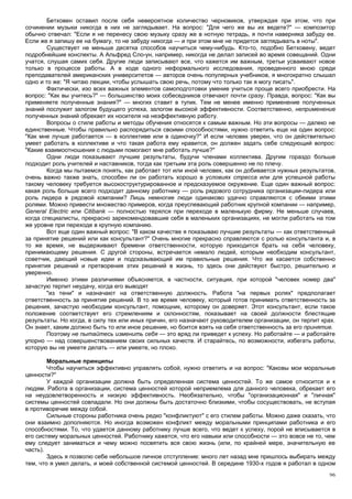 Бетховен оставил после себя невероятное количество черновиков, утверждая при этом, что при
сочинении музыки никогда в них не заглядывает. На вопрос: "Для чего же вы их ведете?" — композитор
обычно отвечал: "Если я не перенесу свою музыку сразу же в нотную тетрадь, я почти наверняка забуду ее.
Если же я запишу ее на бумагу, то не забуду никогда — и при этом мне не придется заглядывать в ноты".
        Существует не меньше десятка способов научиться чему-нибудь. Кто-то, подобно Бетховену, ведет
подробнейшие конспекты. А Альфред Сло-ун, например, никогда не делал записей во время совещаний. Одни
учатся, слушая самих себя. Другие люди записывают все, что кажется им важным, третьи усваивают новое
только в процессе работы. А в ходе одного неформального исследования, проведенного мною среди
преподавателей американских университетов — авторов очень популярных учебников, я многократно слышал
одно и то же: "Я читаю лекции, чтобы услышать свою речь, потому что только так я могу писать".
        Фактически, изо всех важных элементов самоподготовки умение учиться проще всего приобрести. На
вопрос: "Как вы учитесь?" — большинство моих собеседников отвечают почти сразу. Правда, вопрос: "Как вы
применяете полученные знания?" — многих ставит в тупик. Тем не менее именно применение полученных
знаний послужит залогом будущего успеха, залогом высокой эффективности. Соответственно, неприменение
полученных знаний обрекает их носителя на неэффективную работу.
        Вопросы о стиле работы и методы обучения относятся к самым важным. Но эти вопросы — далеко не
единственные. Чтобы правильно распорядиться своими способностями, нужно ответить еще на один вопрос:
"Как мне лучше работается — в коллективе или в одиночку?" И если человек уверен, что он действительно
умеет работать в коллективе и что такая работа ему нравится, он должен задать себе следующий вопрос:
"Какие взаимоотношения с людьми помогают мне работать лучше?"
        Одни люди показывают лучшие результаты, будучи членами коллектива. Другим гораздо больше
подходит роль учителей и наставников, тогда как третьим эта роль совершенно не по плечу.
        Когда мы пытаемся понять, как работает тот или иной человек, как он добивается нужных результатов,
очень важно также знать, способен ли он работать хорошо в условиях стресса или для успешной работы
такому человеку требуется высокоструктурированное и предсказуемое окружение. Еще один важный вопрос:
какая роль больше всего подходит данному работнику — роль рядового сотрудника организации-лидера или
роль лидера в рядовой компании? Лишь немногие люди одинаково удачно справляются с обеими этими
ролями. Можно привести множество примеров, когда преуспевающий работник крупной компании — например,
General Electric или Citibank — полностью терялся при переходе в маленькую фирму. Не меньше случаев,
когда специалисты, прекрасно зарекомендовавшие себя в маленьких организациях, не могли работать на том
же уровне при переходе в крупную компанию.
        Вот еще один важный вопрос: "В каком качестве я показываю лучшие результаты — как ответственный
за принятие решений или как консультант?" Очень многие прекрасно справляются с ролью консультанта и, в
то же время, не выдерживают бремени ответственности, которую приходится брать на себя человеку,
принимающему решения. С другой стороны, встречается немало людей, которым необходим консультант,
советчик, дающий новые идеи и подсказывающий им правильные решения. Что же касается собственно
принятия решений и претворения этих решений в жизнь, то здесь они действуют быстро, решительно и
уверенно.
        Именно этими различиями объясняется, в частности, ситуация, при которой "человек номер два"
зачастую терпит неудачу, когда его выводят
        "из тени" и назначают на ответственную должность. Работа "на первых ролях" предполагает
ответственность за принятие решений. В то же время человеку, который готов принимать ответственность за
решения, зачастую необходим консультант, помощник, которому он доверяет. Этот консультант, если такое
положение соответствует его стремлениям и склонностям, показывает на своей должности блестящие
результаты. Но когда, в силу тех или иных причин, его назначают руководителем организации, он терпит крах.
Он знает, каким должно быть то или иное решение, но боится взять на себя ответственность за его принятие.
        Поэтому не пытайтесь изменить себя — это вряд ли приведет к успеху. Но работайте — и работайте
упорно — над совершенствованием своих сильных качеств. И старайтесь, по возможности, избегать работы,
которую вы не умеете делать — или умеете, но плохо.

        Моральные принципы
        Чтобы научиться эффективно управлять собой, нужно ответить и на вопрос: "Каковы мои моральные
ценности?"
        У каждой организации должна быть определенная система ценностей. То же самое относится и к
людям. Работа в организации, система ценностей которой неприемлема для данного человека, обрекает его
на неудовлетворенность и низкую эффективность. Необязательно, чтобы "организационная" и "личная"
системы ценностей совпадали. Но они должны быть достаточно близкими, чтобы сосуществовать, не вступая
в противоречие между собой.
        Сильные стороны работника очень редко "конфликтуют" с его стилем работы. Можно даже сказать, что
они взаимно дополняются. Но иногда возможен конфликт между моральными принципами работника и его
способностями. То, что удается данному работнику лучше всего, что ведет к успеху, порой не вписывается в
его систему моральных ценностей. Работнику кажется, что его навыки или способности — это вовсе не то, чем
ему следует заниматься и чему можно посвятить вся свою жизнь (или, по крайней мере, значительную ее
часть).
        Здесь я позволю себе небольшое личное отступление: много лет назад мне пришлось выбирать между
тем, что я умел делать, и моей собственной системой ценностей. В середине 1930-х годов я работал в одном
                                                                                                       96
 