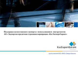 Поддержка казахстанского экспорта с использованием инструментов
АО «Экспортно-кредитная страховая корпорация «КазЭкспортГарант»




                                            группа компаний АО «ФНБ «Самрук-Казына»
 