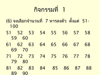 กิจกรรมที่ 1
(6) จงเลือกจำานวนที่ 7   หารลงตัว ตั้งแต่ 51-
  100
51 52 53 54              55    56    57   58
   59 60
61 62 63 64              65    66    67   68
   69 70
71 72 73 74              75    76    77   78
   79 80
81 82 83 84               85    86   87    88
   89 90
 