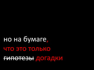 но на бумаге,
что это только
гипотезы догадки
 