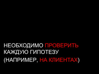НЕОБХОДИМО ПРОВЕРИТЬ
КАЖДУЮ ГИПОТЕЗУ
(НАПРИМЕР, НА КЛИЕНТАХ)
 