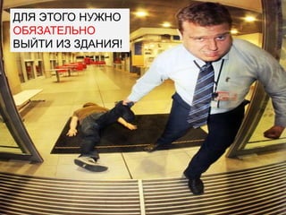ДЛЯ ЭТОГО НУЖНО
ОБЯЗАТЕЛЬНО
ВЫЙТИ ИЗ ЗДАНИЯ!
 