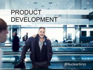 PRODUCT
DEVELOPMENT




              @NuclearGrizz
 