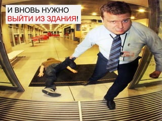 И ВНОВЬ НУЖНО
ВЫЙТИ ИЗ ЗДАНИЯ!
 