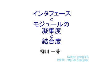 インタフェース
   と
モジュールの
 凝集度
   と
 結合度
 柳川 一芽
            twitter: yangiYA
       WEB: http://ti.que.jp/p/
 