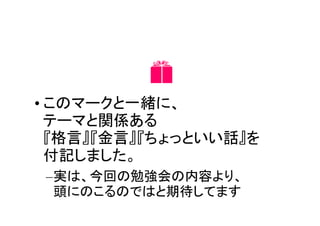 �
• このマークと一緒に、
  テーマと関係ある
  『格言』『金言』『ちょっといい話』を
  付記しました。
 –実は、今回の勉強会の内容より、
  頭にのこるのではと期待してます
 