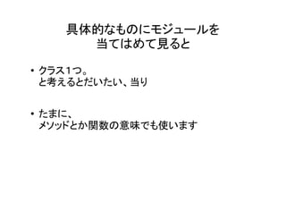 具体的なものにモジュールを
         当てはめて見ると
�   クラス１つ。
    と考えるとだいたい、当り

�   たまに、
    メソッドとか関数の意味でも使います
 
