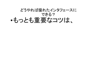 どうやれば優れたインタフェースに
       できる？
•もっとも重要なコツは、
 