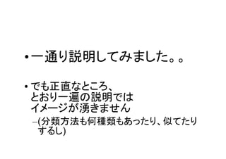 •一通り説明してみました。。

• でも正直なところ、
  とおり一遍の説明では
  イメージが湧きません
–(分類方法も何種類もあったり、似てたり
 するし)
 