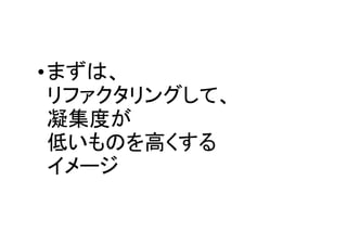 •まずは、
 リファクタリングして、
 凝集度が
 低いものを高くする
 イメージ
 