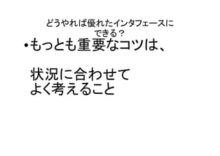 どうやれば優れたインタフェースに
       できる？
•もっとも重要なコツは、
状況に合わせて
よく考えること
 