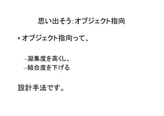 思い出そう：オブジェクト指向

• オブジェクト指向って、

 –凝集度を高くし、
 –結合度を下げる


設計手法です。
 