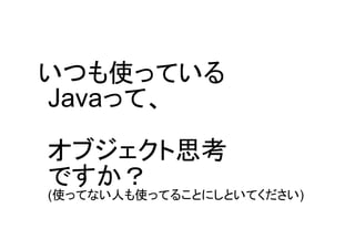 いつも使っている
Javaって、

オブジェクト思考
ですか？
(使ってない人も使ってることにしといてください)
 