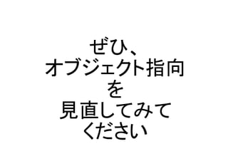 ぜひ、
オブジェクト指向
    を
 見直してみて
  ください
 