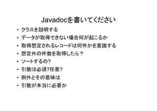 Javadocを書いてください
• クラスを説明する
• データが取得できない場合何が起こるか
• 取得想定されるレコードは何件かを意識する
• 想定外の件数を取得したら？
• ソートするの?
• 引数は必須?任意?
• 例外とその意味は
• 引数が本当に必要か
 