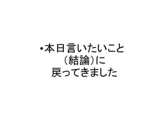 •本日言いたいこと
   （結論）に
  戻ってきました
 